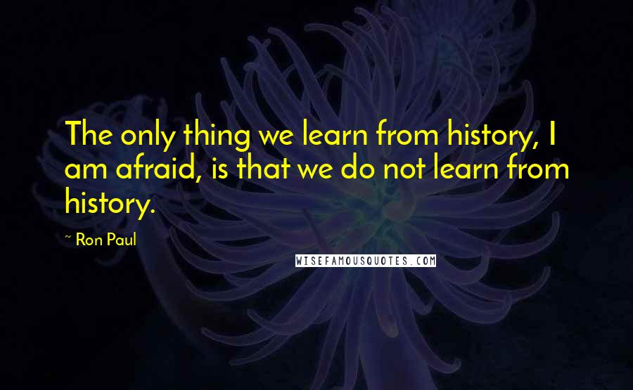 Ron Paul Quotes: The only thing we learn from history, I am afraid, is that we do not learn from history.