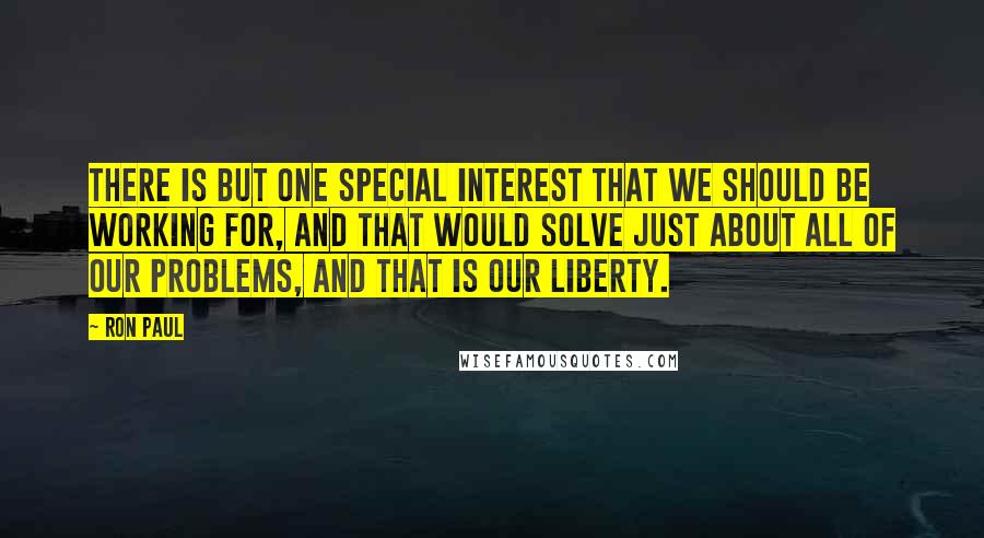 Ron Paul Quotes: There is but one special interest that we should be working for, and that would solve just about all of our problems, and that is our liberty.