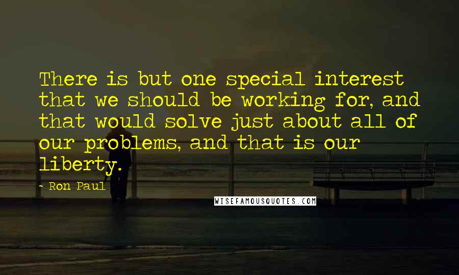 Ron Paul Quotes: There is but one special interest that we should be working for, and that would solve just about all of our problems, and that is our liberty.