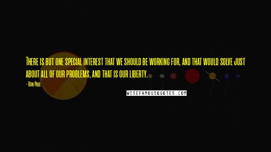 Ron Paul Quotes: There is but one special interest that we should be working for, and that would solve just about all of our problems, and that is our liberty.