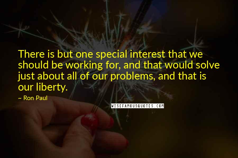 Ron Paul Quotes: There is but one special interest that we should be working for, and that would solve just about all of our problems, and that is our liberty.