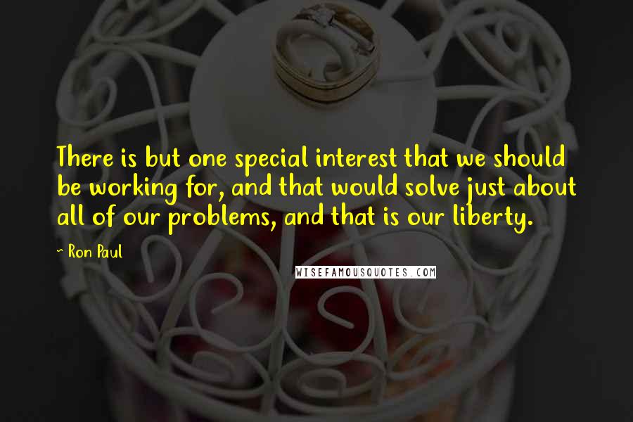 Ron Paul Quotes: There is but one special interest that we should be working for, and that would solve just about all of our problems, and that is our liberty.