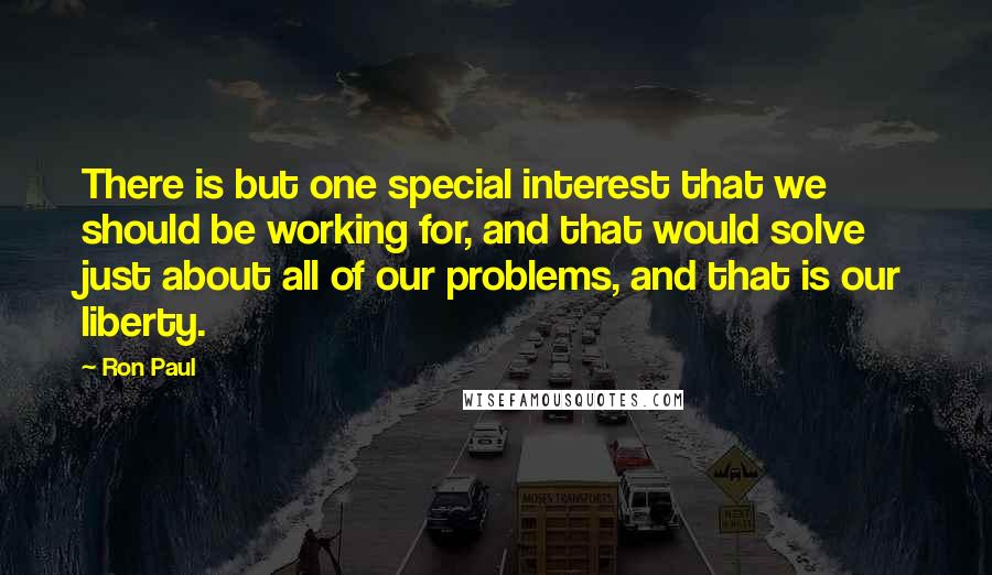 Ron Paul Quotes: There is but one special interest that we should be working for, and that would solve just about all of our problems, and that is our liberty.