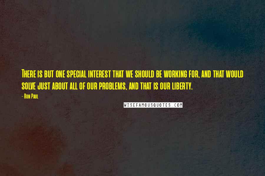 Ron Paul Quotes: There is but one special interest that we should be working for, and that would solve just about all of our problems, and that is our liberty.