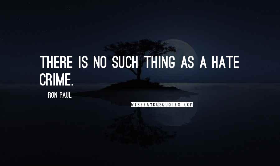 Ron Paul Quotes: There is no such thing as a hate crime.