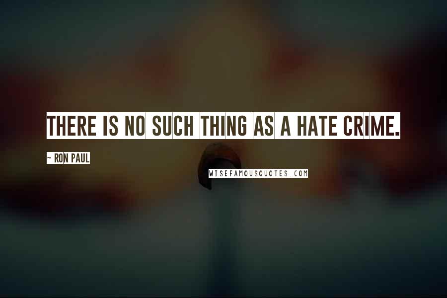 Ron Paul Quotes: There is no such thing as a hate crime.