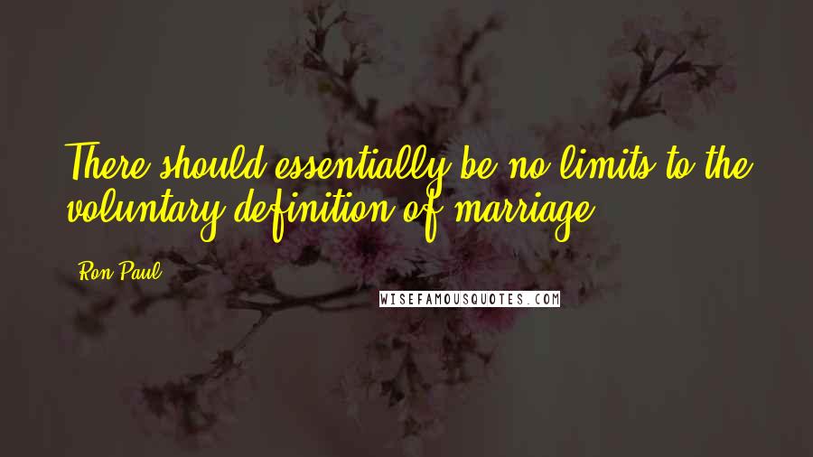 Ron Paul Quotes: There should essentially be no limits to the voluntary definition of marriage.