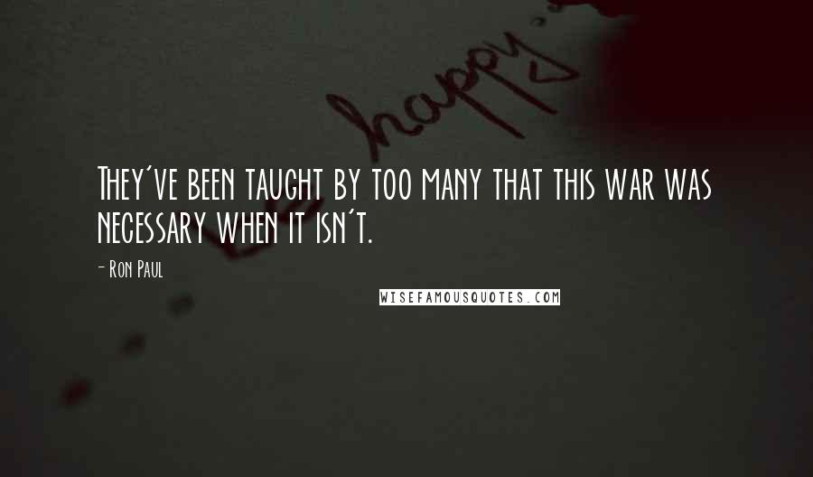 Ron Paul Quotes: They've been taught by too many that this war was necessary when it isn't.