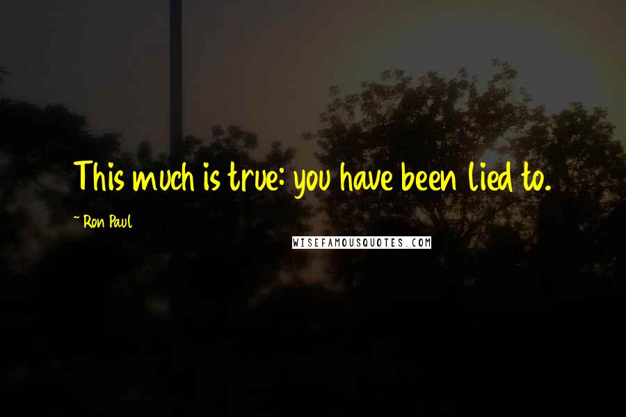 Ron Paul Quotes: This much is true: you have been lied to.