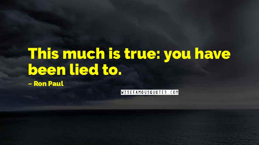 Ron Paul Quotes: This much is true: you have been lied to.