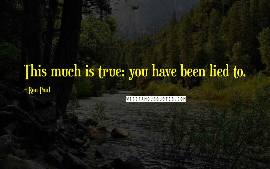 Ron Paul Quotes: This much is true: you have been lied to.