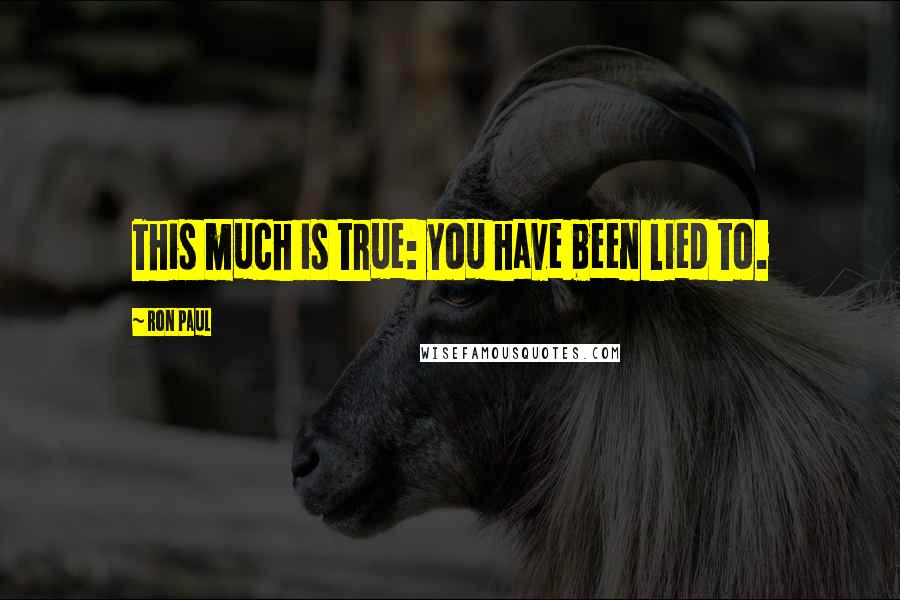 Ron Paul Quotes: This much is true: you have been lied to.
