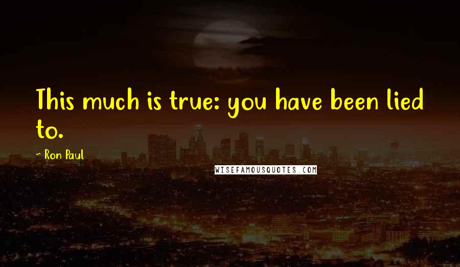Ron Paul Quotes: This much is true: you have been lied to.