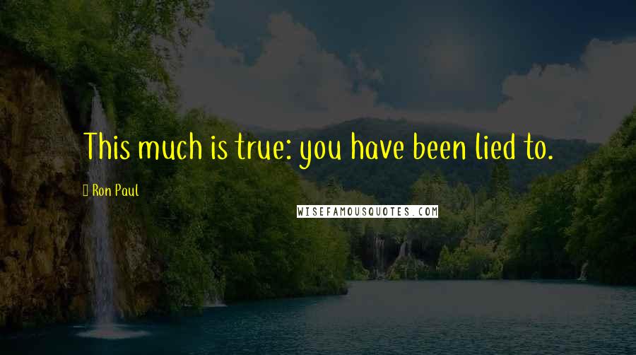 Ron Paul Quotes: This much is true: you have been lied to.