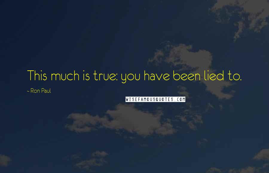 Ron Paul Quotes: This much is true: you have been lied to.