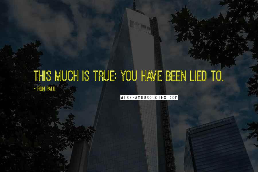 Ron Paul Quotes: This much is true: you have been lied to.