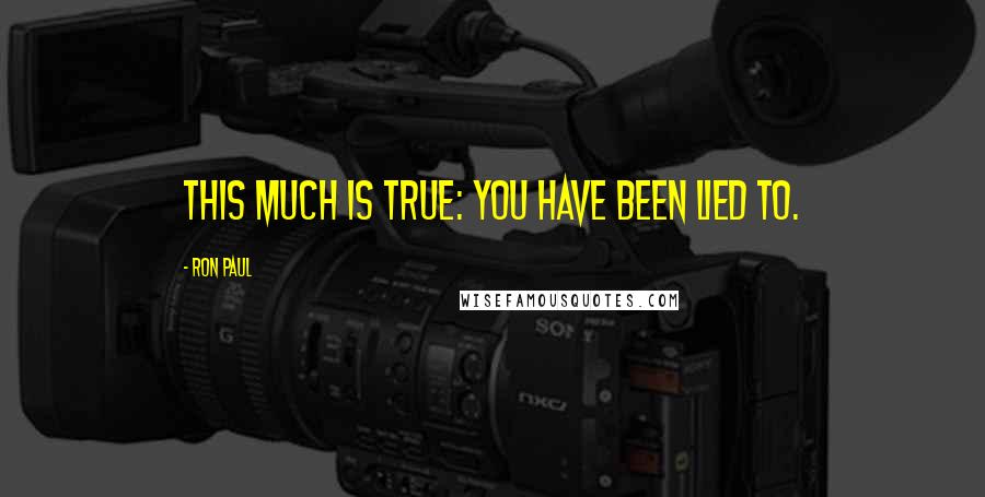 Ron Paul Quotes: This much is true: you have been lied to.