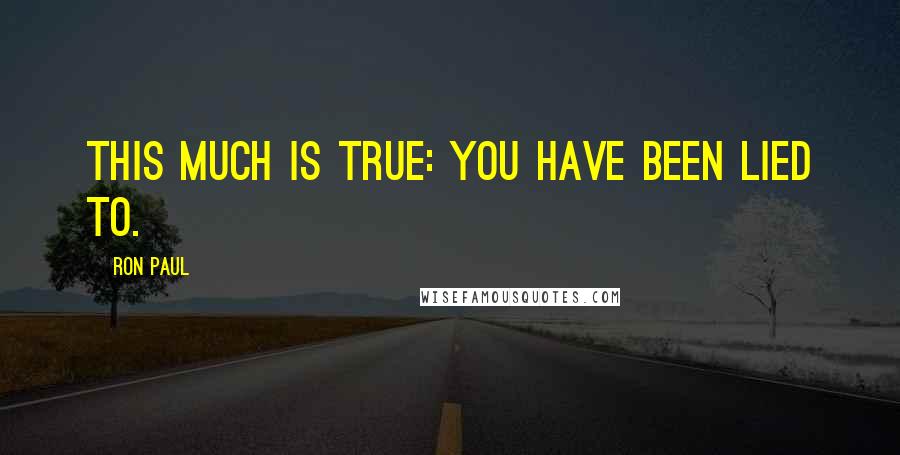 Ron Paul Quotes: This much is true: you have been lied to.