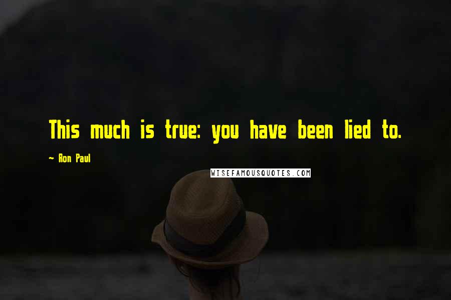 Ron Paul Quotes: This much is true: you have been lied to.