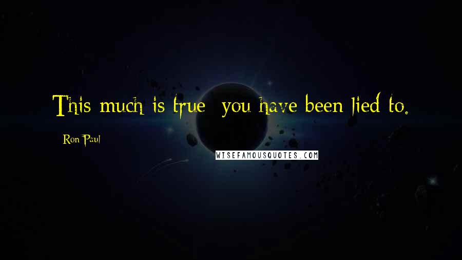 Ron Paul Quotes: This much is true: you have been lied to.