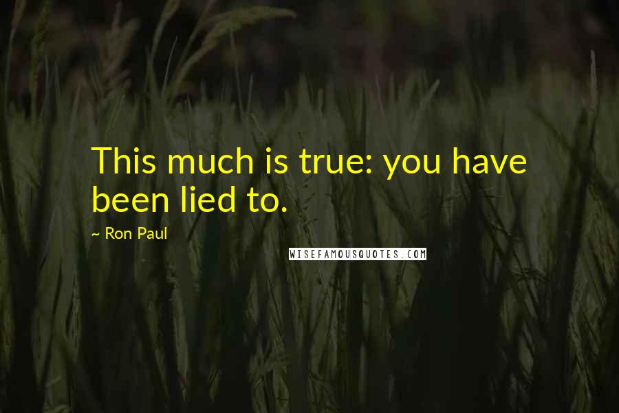 Ron Paul Quotes: This much is true: you have been lied to.