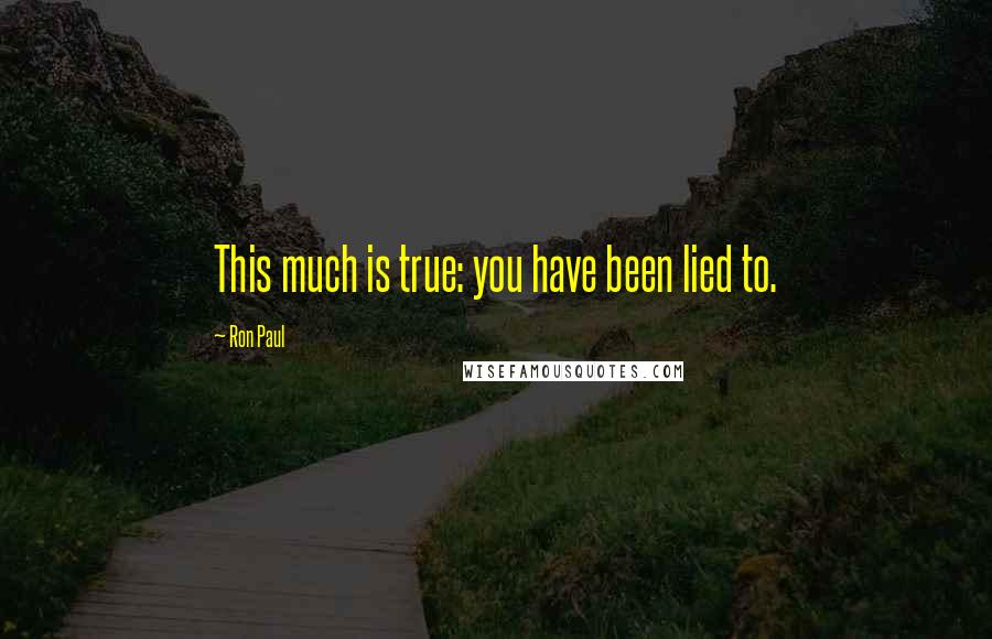Ron Paul Quotes: This much is true: you have been lied to.