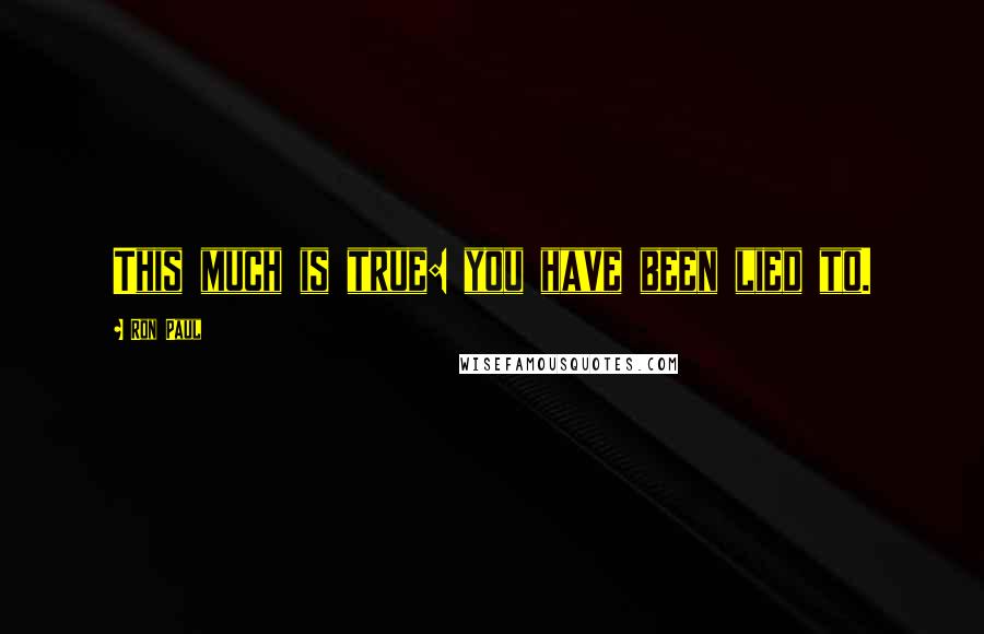 Ron Paul Quotes: This much is true: you have been lied to.