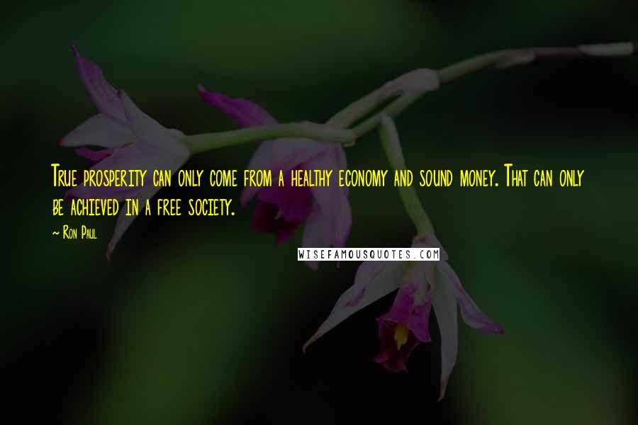 Ron Paul Quotes: True prosperity can only come from a healthy economy and sound money. That can only be achieved in a free society.