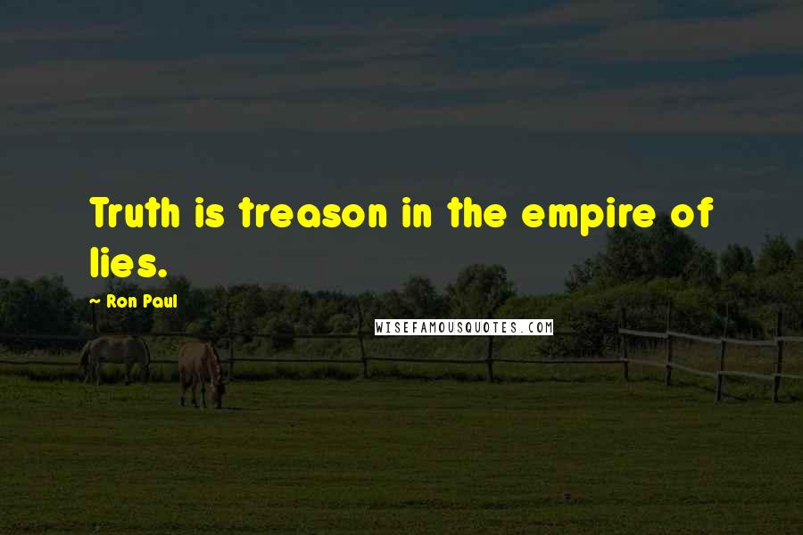 Ron Paul Quotes: Truth is treason in the empire of lies.