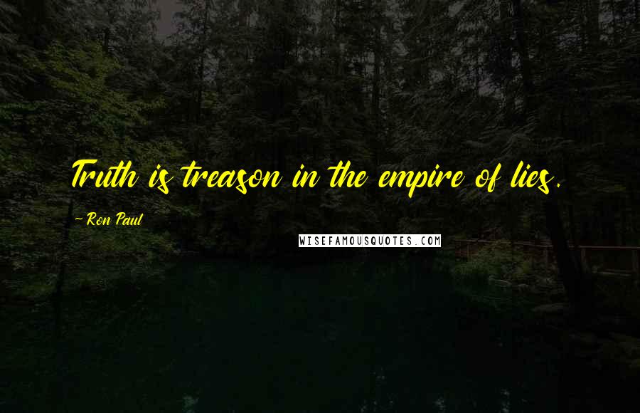 Ron Paul Quotes: Truth is treason in the empire of lies.