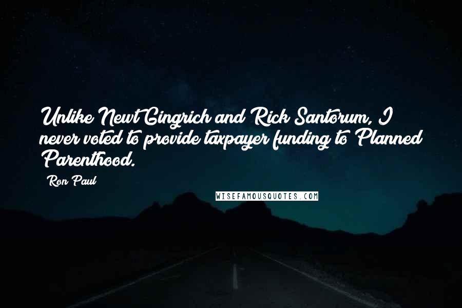 Ron Paul Quotes: Unlike Newt Gingrich and Rick Santorum, I never voted to provide taxpayer funding to Planned Parenthood.