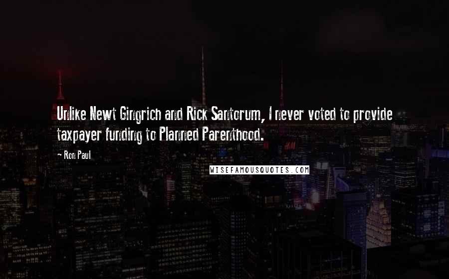 Ron Paul Quotes: Unlike Newt Gingrich and Rick Santorum, I never voted to provide taxpayer funding to Planned Parenthood.