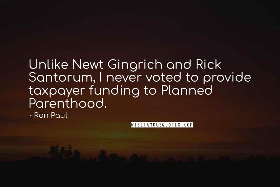 Ron Paul Quotes: Unlike Newt Gingrich and Rick Santorum, I never voted to provide taxpayer funding to Planned Parenthood.