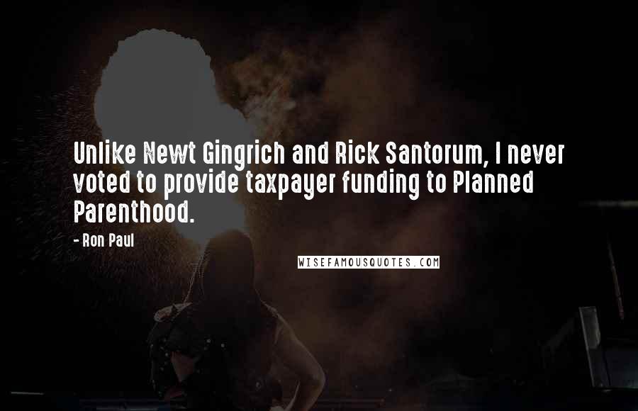 Ron Paul Quotes: Unlike Newt Gingrich and Rick Santorum, I never voted to provide taxpayer funding to Planned Parenthood.