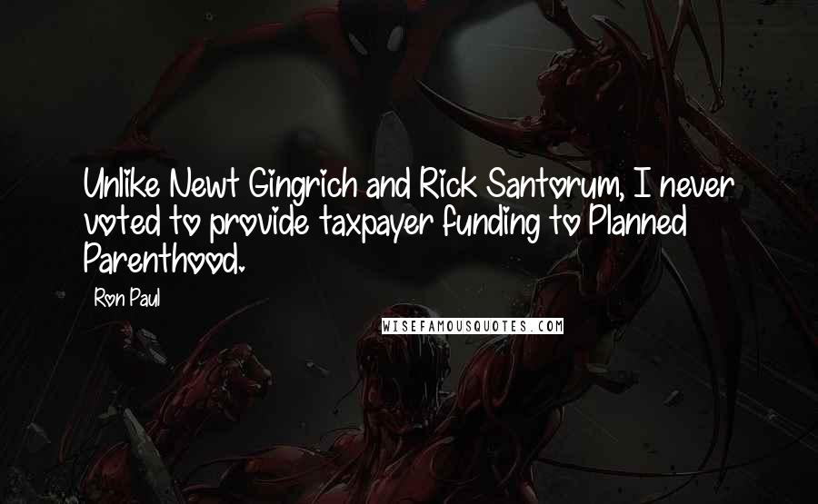 Ron Paul Quotes: Unlike Newt Gingrich and Rick Santorum, I never voted to provide taxpayer funding to Planned Parenthood.