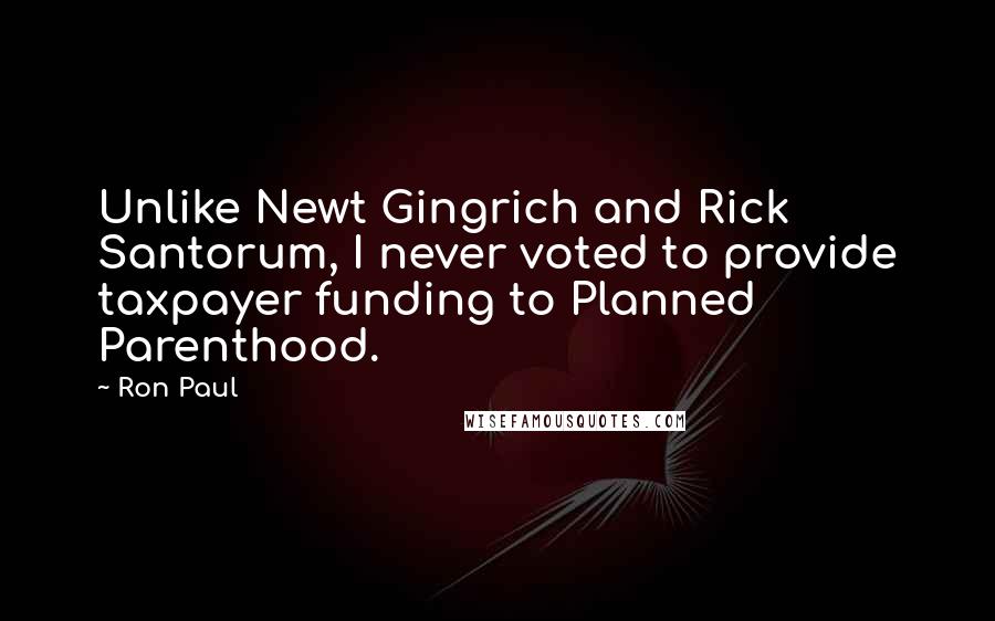Ron Paul Quotes: Unlike Newt Gingrich and Rick Santorum, I never voted to provide taxpayer funding to Planned Parenthood.