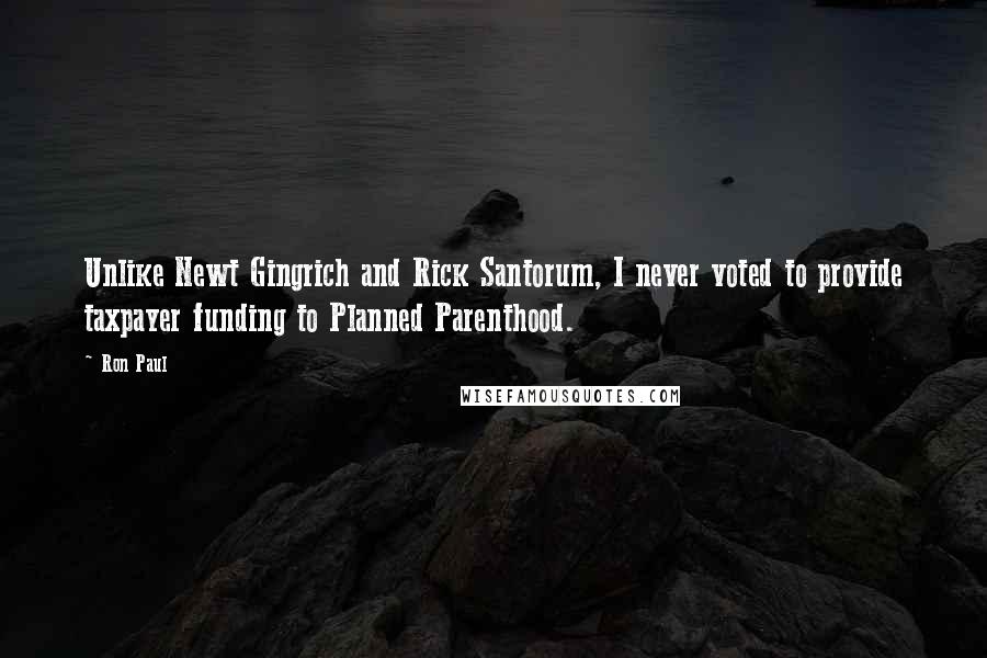 Ron Paul Quotes: Unlike Newt Gingrich and Rick Santorum, I never voted to provide taxpayer funding to Planned Parenthood.