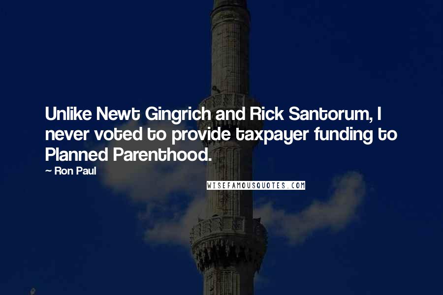 Ron Paul Quotes: Unlike Newt Gingrich and Rick Santorum, I never voted to provide taxpayer funding to Planned Parenthood.