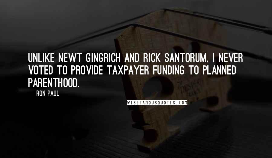 Ron Paul Quotes: Unlike Newt Gingrich and Rick Santorum, I never voted to provide taxpayer funding to Planned Parenthood.