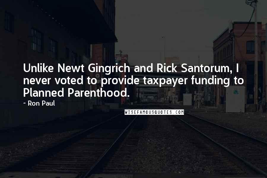 Ron Paul Quotes: Unlike Newt Gingrich and Rick Santorum, I never voted to provide taxpayer funding to Planned Parenthood.