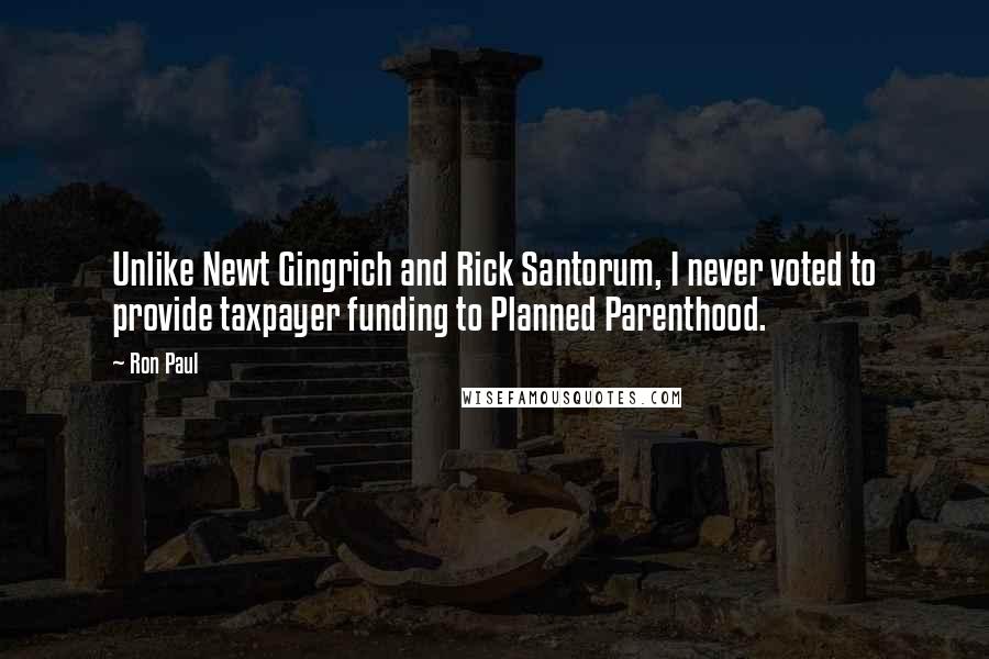 Ron Paul Quotes: Unlike Newt Gingrich and Rick Santorum, I never voted to provide taxpayer funding to Planned Parenthood.