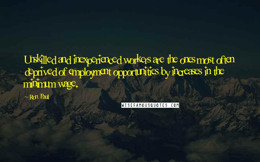 Ron Paul Quotes: Unskilled and inexperienced workers are the ones most often deprived of employment opportunities by increases in the minimum wage.