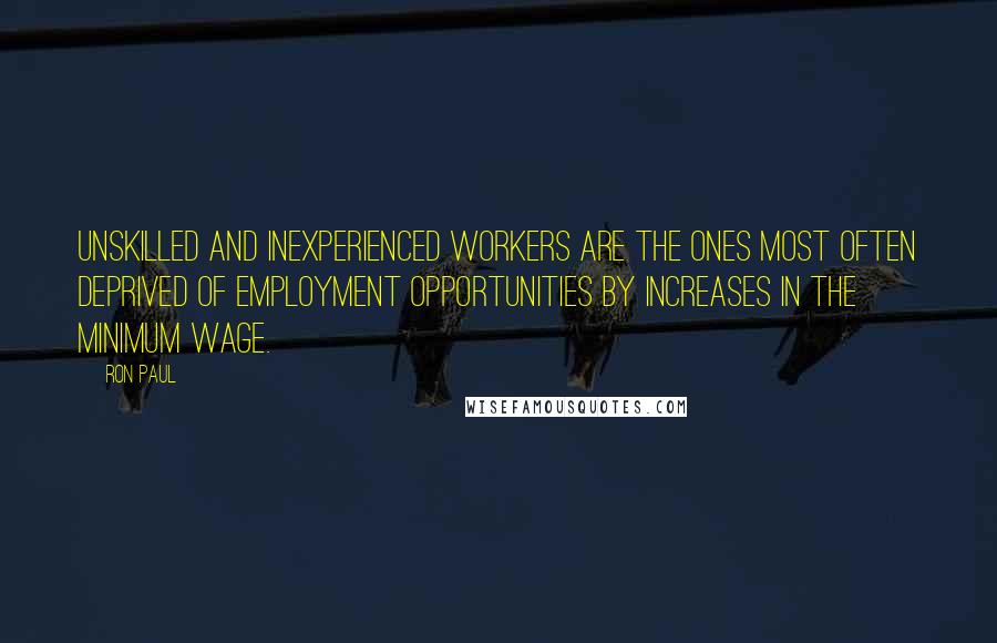 Ron Paul Quotes: Unskilled and inexperienced workers are the ones most often deprived of employment opportunities by increases in the minimum wage.
