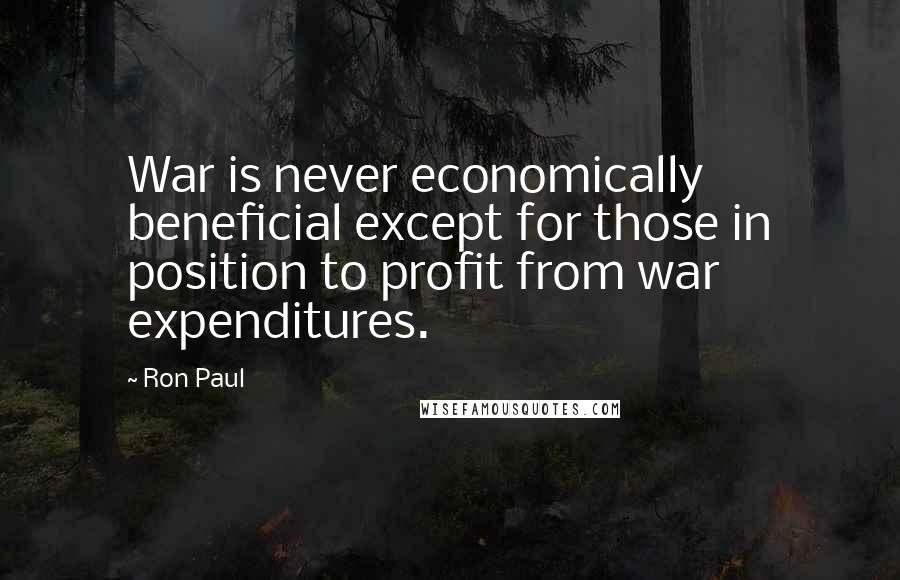 Ron Paul Quotes: War is never economically beneficial except for those in position to profit from war expenditures.