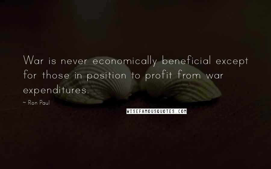 Ron Paul Quotes: War is never economically beneficial except for those in position to profit from war expenditures.