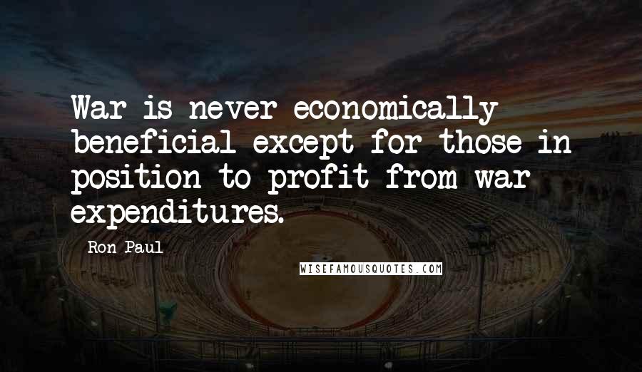 Ron Paul Quotes: War is never economically beneficial except for those in position to profit from war expenditures.
