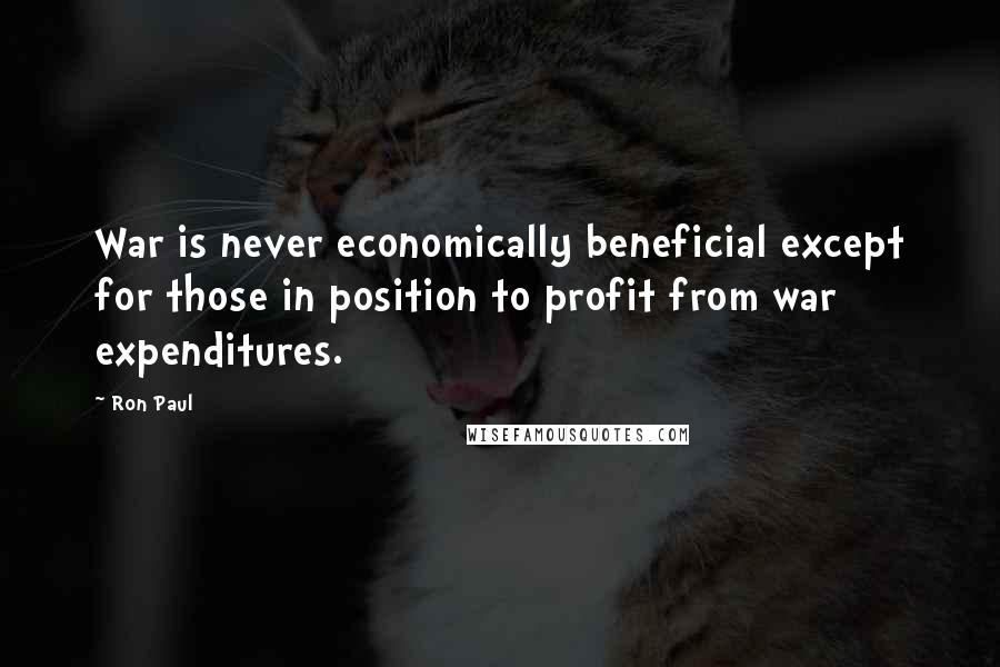 Ron Paul Quotes: War is never economically beneficial except for those in position to profit from war expenditures.