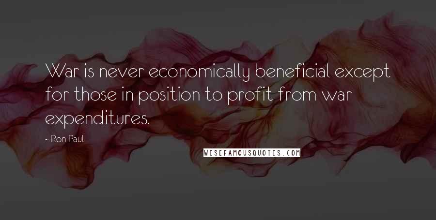 Ron Paul Quotes: War is never economically beneficial except for those in position to profit from war expenditures.