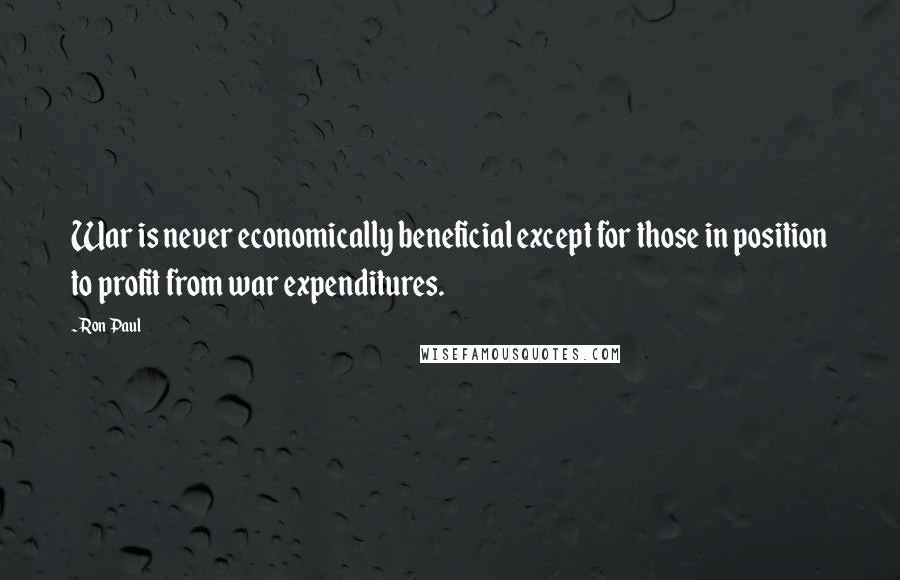 Ron Paul Quotes: War is never economically beneficial except for those in position to profit from war expenditures.