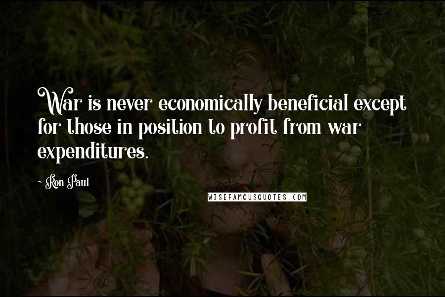 Ron Paul Quotes: War is never economically beneficial except for those in position to profit from war expenditures.